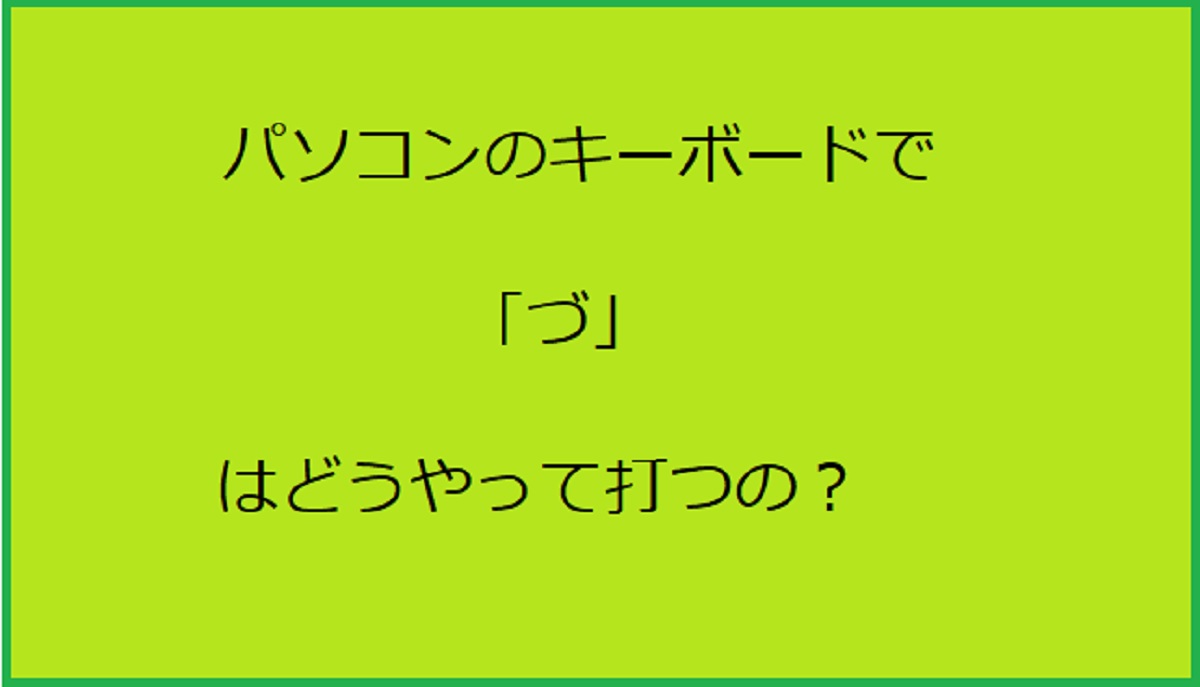 【パソコン】キーボードで「づ（ヅ）」の早い打ち方（入力）はどうやるの？