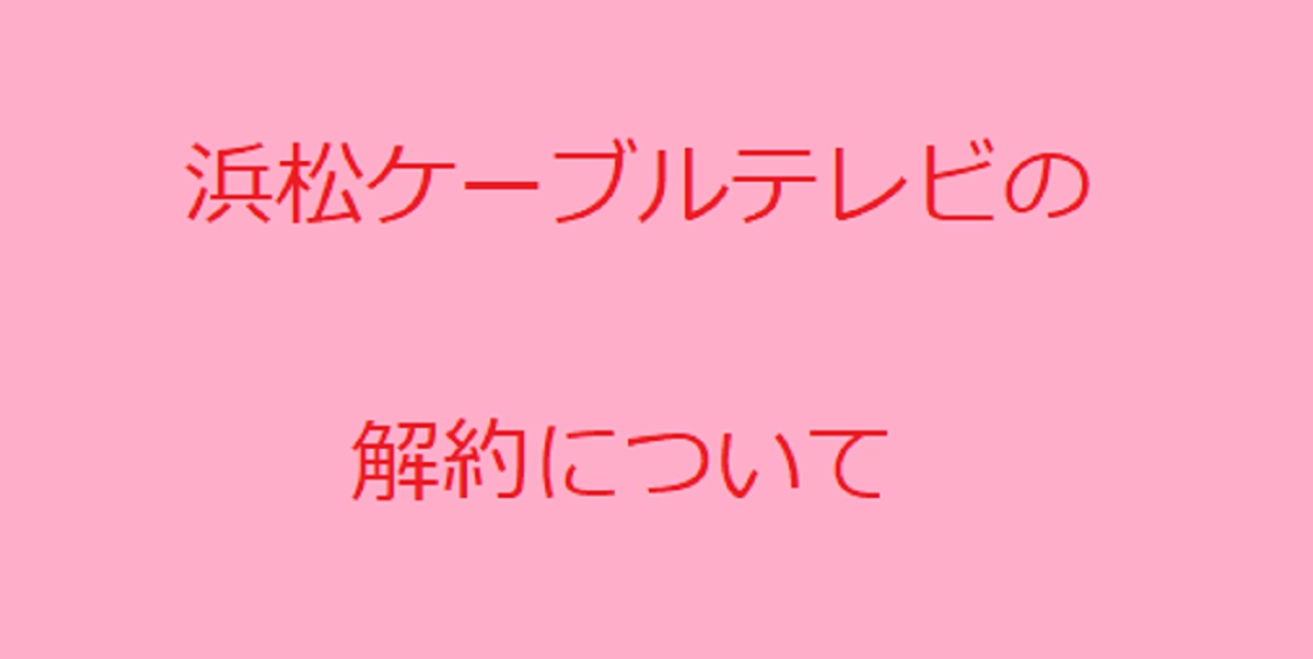 浜松ケーブルテレビの解約について