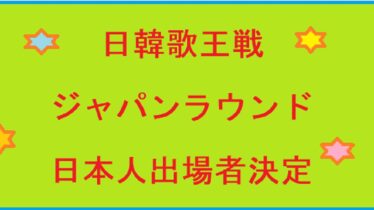 日韓歌王戦日本人出場者決定