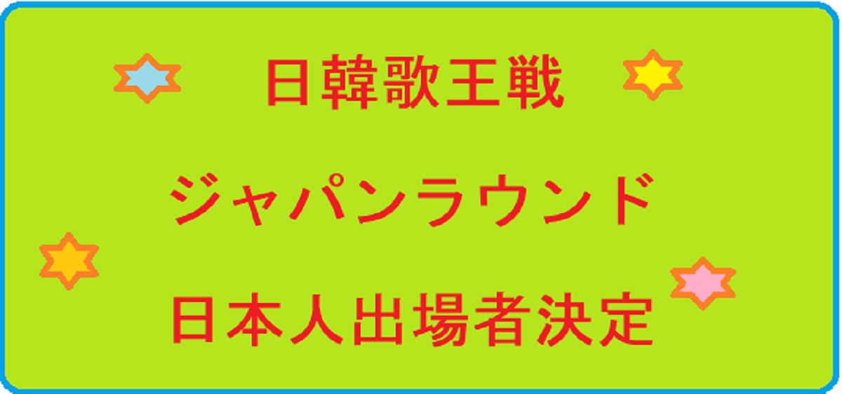 韓日歌王戦ジャパンラウンドの日本人出場者決定！