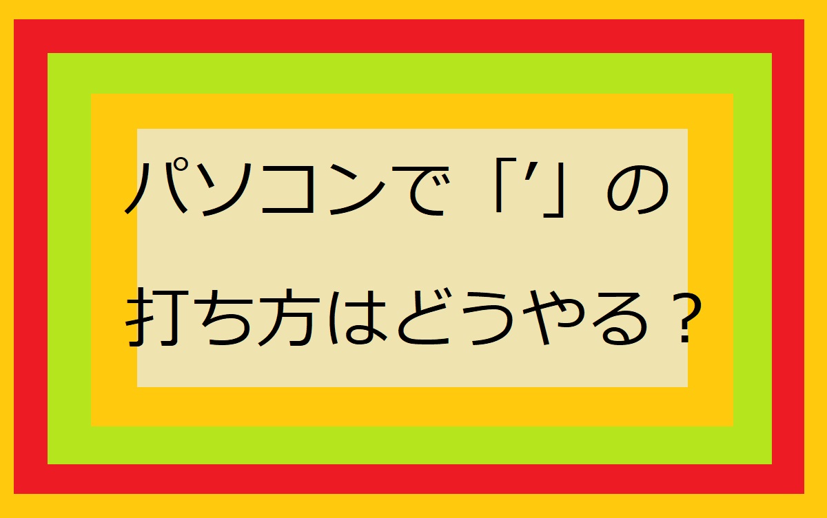 パソコンで「'（アポストロフィー）」の打ち方はどうやる？