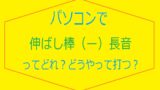 パソコン伸ばし棒の打ち方出し方タイピング方法アイキャッチ画像